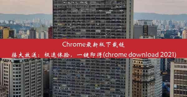 Chrome最新版下载链接大放送：极速体验，一键即得(chrome download 2021)