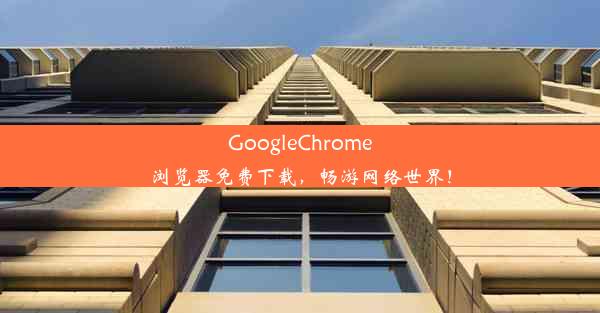 GoogleChrome浏览器免费下载，畅游网络世界！