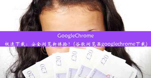 GoogleChrome极速下载：安全浏览新体验！(谷歌浏览器googlechrome下载)