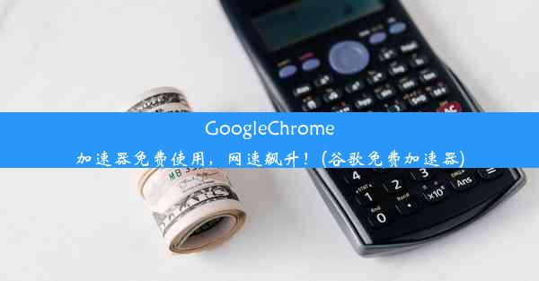 GoogleChrome加速器免费使用，网速飙升！(谷歌免费加速器)