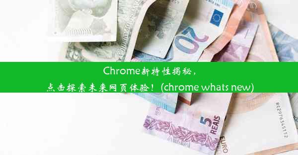 Chrome新特性揭秘，点击探索未来网页体验！(chrome whats new)