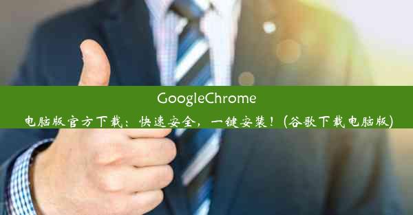 GoogleChrome电脑版官方下载：快速安全，一键安装！(谷歌下载电脑版)