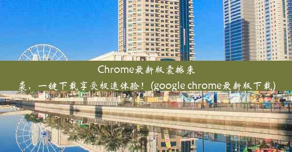 Chrome最新版震撼来袭，一键下载享受极速体验！(google chrome最新版下载)