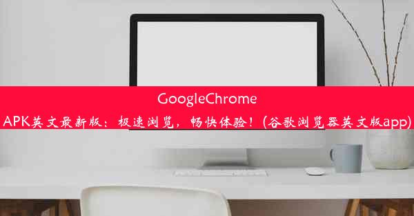 GoogleChromeAPK英文最新版：极速浏览，畅快体验！(谷歌浏览器英文版app)