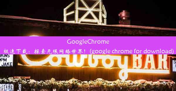 GoogleChrome极速下载：探索无限网络世界！(google chrome for download)