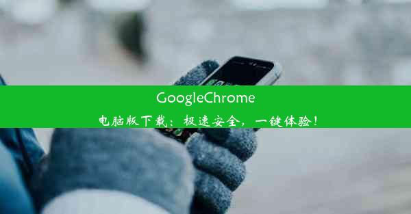 GoogleChrome电脑版下载：极速安全，一键体验！