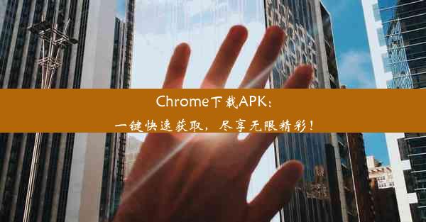 Chrome下载APK：一键快速获取，尽享无限精彩！