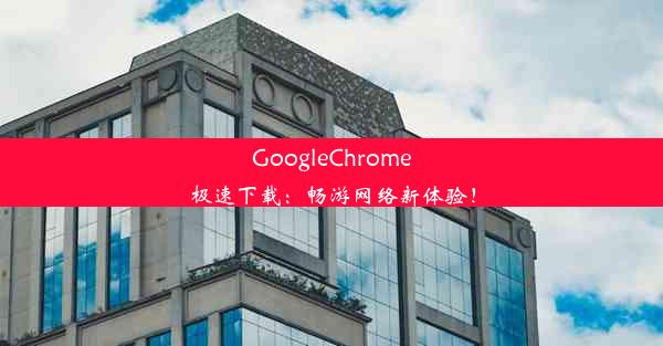 GoogleChrome极速下载：畅游网络新体验！