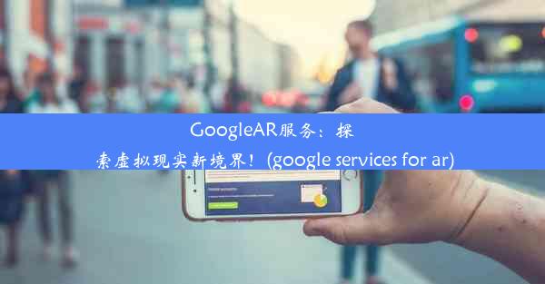 GoogleAR服务：探索虚拟现实新境界！(google services for ar)