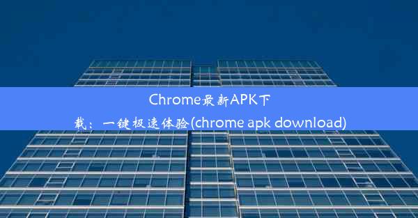 Chrome最新APK下载：一键极速体验(chrome apk download)