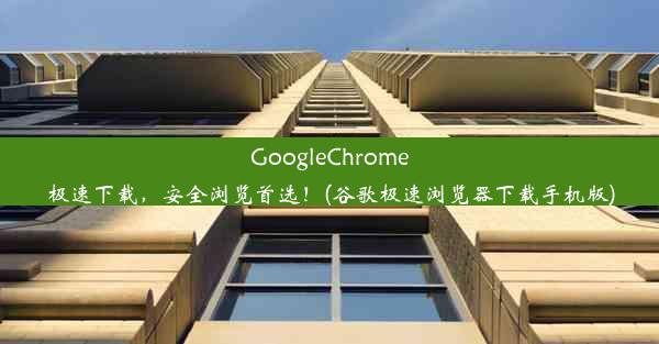 GoogleChrome极速下载，安全浏览首选！(谷歌极速浏览器下载手机版)