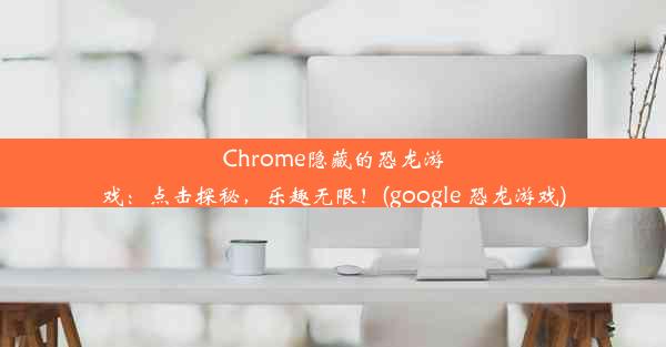 Chrome隐藏的恐龙游戏：点击探秘，乐趣无限！(google 恐龙游戏)