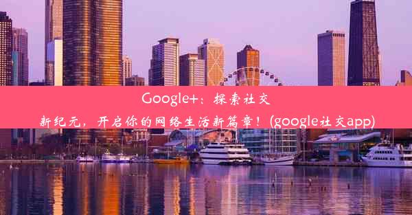 Google+：探索社交新纪元，开启你的网络生活新篇章！(google社交app)