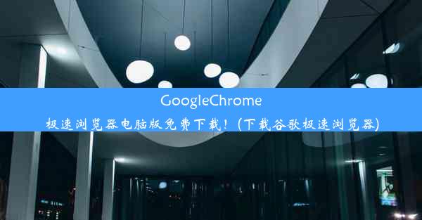 GoogleChrome极速浏览器电脑版免费下载！(下载谷歌极速浏览器)