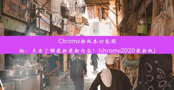 Chrome新版本功能揭秘：点击了解最新更新内容！(chrome2020最新版)