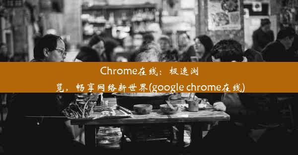 Chrome在线：极速浏览，畅享网络新世界(google chrome在线)