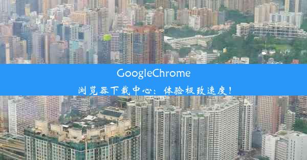 GoogleChrome浏览器下载中心：体验极致速度！