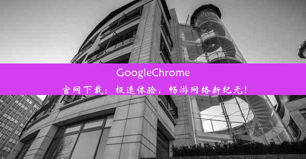 GoogleChrome官网下载：极速体验，畅游网络新纪元！