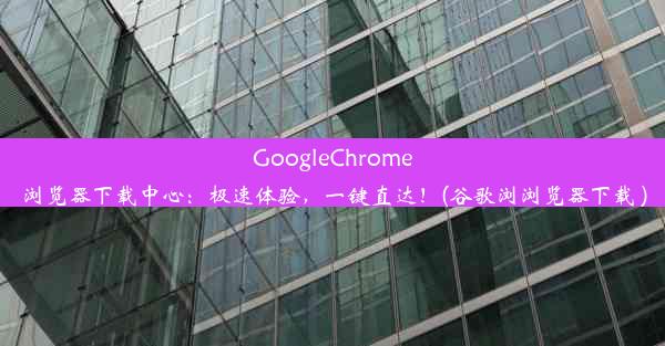 GoogleChrome浏览器下载中心：极速体验，一键直达！(谷歌浏浏览器下载 )