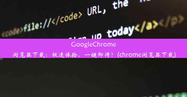 GoogleChrome浏览器下载：极速体验，一键即得！(chrome浏览器下载)