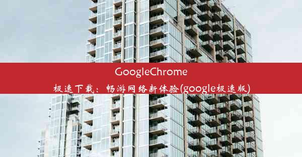 GoogleChrome极速下载：畅游网络新体验(google极速版)