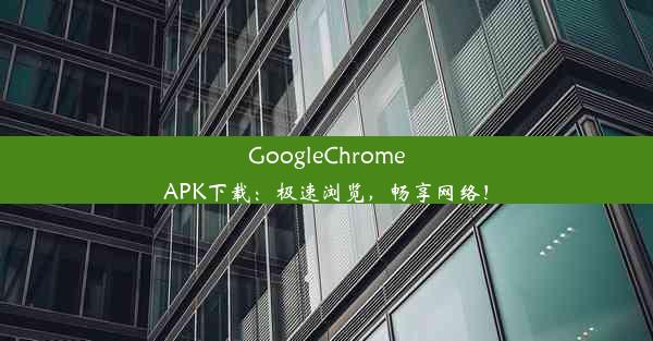 GoogleChromeAPK下载：极速浏览，畅享网络！