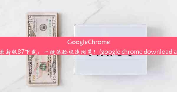 GoogleChrome安卓版最新版87下载：一键体验极速浏览！(google chrome download andr