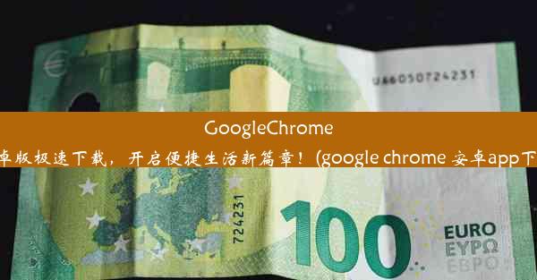 GoogleChrome安卓版极速下载，开启便捷生活新篇章！(google chrome 安卓app下载)