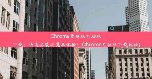 Chrome最新版电脑版下载：快速安装浏览器体验！(chrome电脑版下载地址)