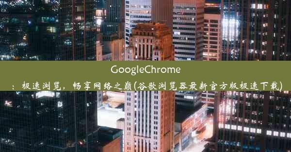 GoogleChrome：极速浏览，畅享网络之巅(谷歌浏览器最新官方版极速下载)