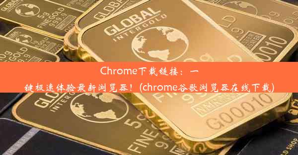 Chrome下载链接：一键极速体验最新浏览器！(chrome谷歌浏览器在线下载)