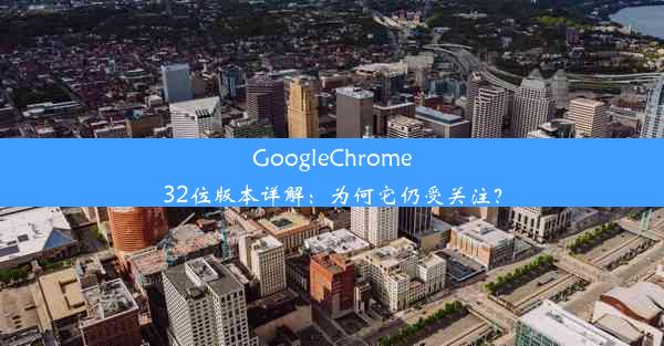 GoogleChrome32位版本详解：为何它仍受关注？