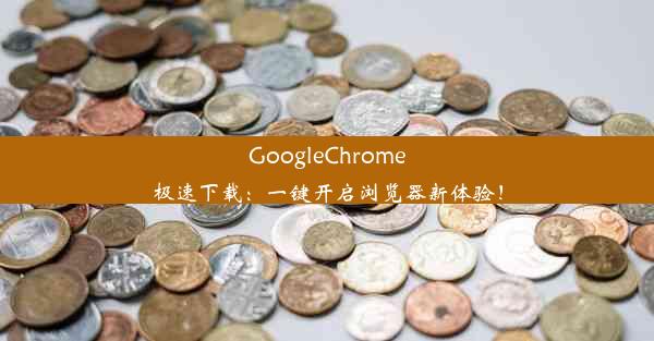 GoogleChrome极速下载：一键开启浏览器新体验！