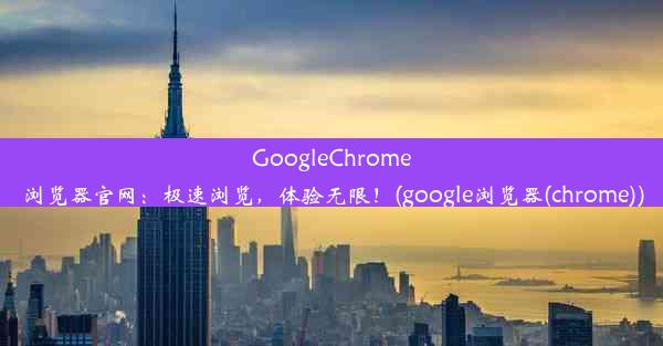 GoogleChrome浏览器官网：极速浏览，体验无限！(google浏览器(chrome))