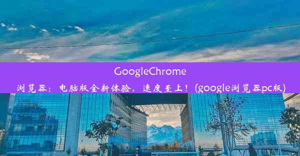 GoogleChrome浏览器：电脑版全新体验，速度至上！(google浏览器pc版)