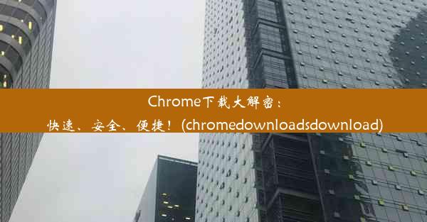 Chrome下载大解密：快速、安全、便捷！(chromedownloadsdownload)