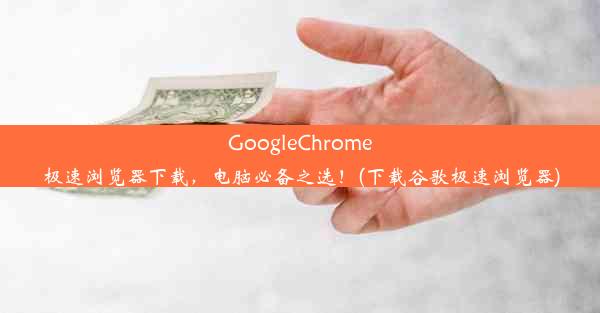 GoogleChrome极速浏览器下载，电脑必备之选！(下载谷歌极速浏览器)