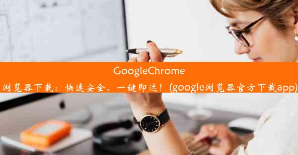 GoogleChrome浏览器下载：快速安全，一键即达！(google浏览器官方下载app)