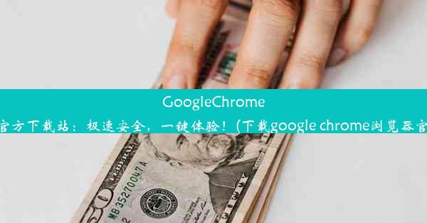 GoogleChrome浏览器官方下载站：极速安全，一键体验！(下载google chrome浏览器官方下载)