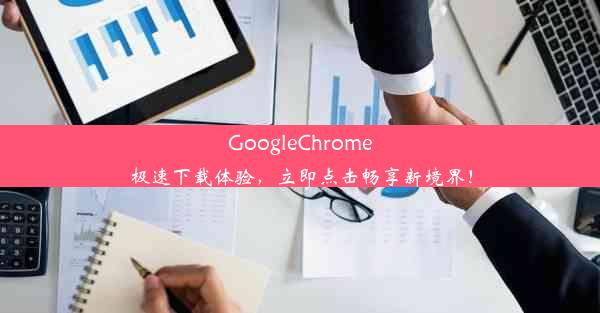 GoogleChrome极速下载体验，立即点击畅享新境界！