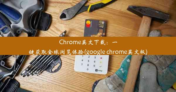 Chrome英文下载：一键获取全球浏览体验(google chrome英文版)