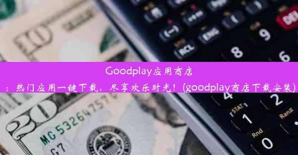 Goodplay应用商店：热门应用一键下载，尽享欢乐时光！(goodplay商店下载安装)