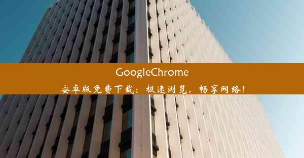 GoogleChrome安卓版免费下载：极速浏览，畅享网络！