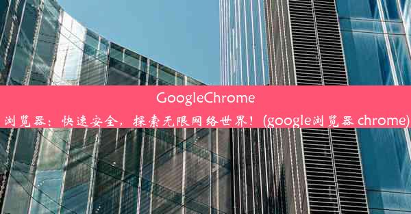 GoogleChrome浏览器：快速安全，探索无限网络世界！(google浏览器 chrome)