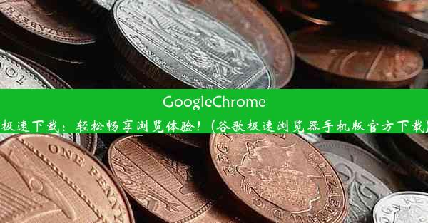 GoogleChrome极速下载：轻松畅享浏览体验！(谷歌极速浏览器手机版官方下载)