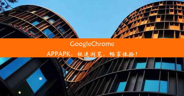 GoogleChromeAPPAPK：极速浏览，畅享体验！