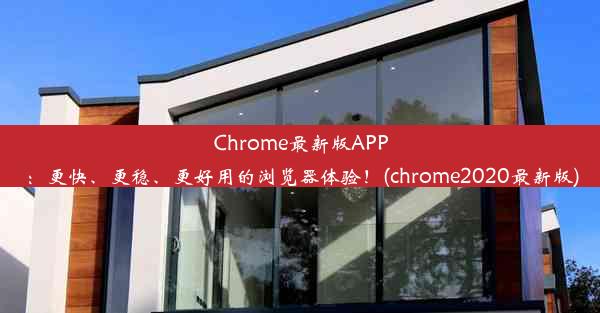 Chrome最新版APP：更快、更稳、更好用的浏览器体验！(chrome2020最新版)