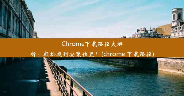 Chrome下载路径大解析：轻松找到安装位置！(chrome 下载路径)