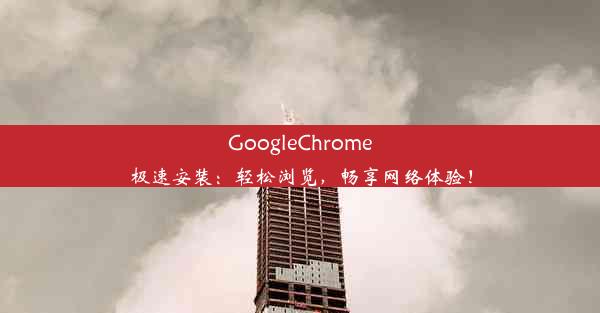 GoogleChrome极速安装：轻松浏览，畅享网络体验！