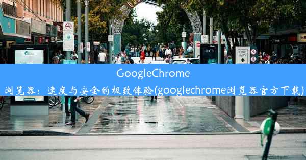 GoogleChrome浏览器：速度与安全的极致体验(googlechrome浏览器官方下载)